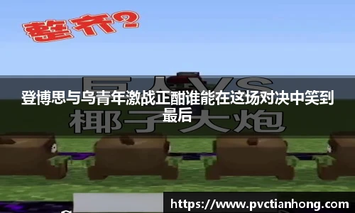 登博思与乌青年激战正酣谁能在这场对决中笑到最后