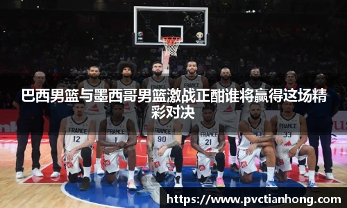 巴西男篮与墨西哥男篮激战正酣谁将赢得这场精彩对决