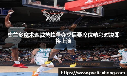 奥兰多魔术迎战黄蜂争夺季后赛席位精彩对决即将上演