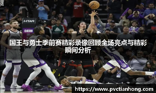 国王与勇士季前赛精彩录像回顾全场亮点与精彩瞬间分析