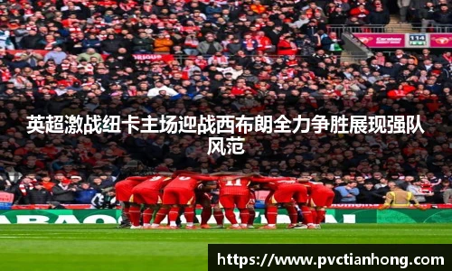 英超激战纽卡主场迎战西布朗全力争胜展现强队风范